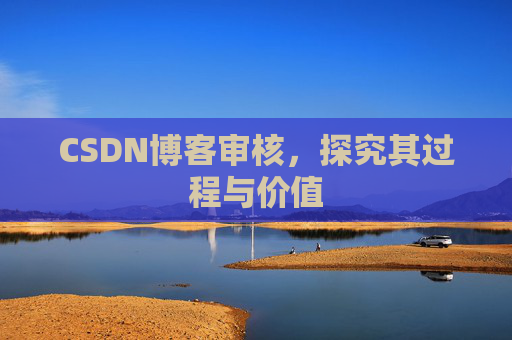 CSDN博客审核,探究其过程与价值 CSDN博客审核,探究其过程与价值